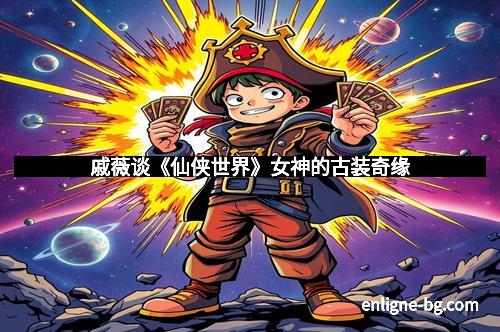 戚薇谈《仙侠世界》女神的古装奇缘