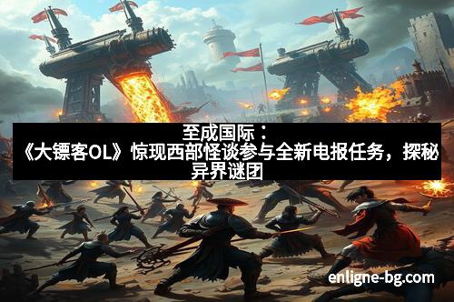 至成国际：《大镖客OL》惊现西部怪谈参与全新电报任务，探秘异界谜团